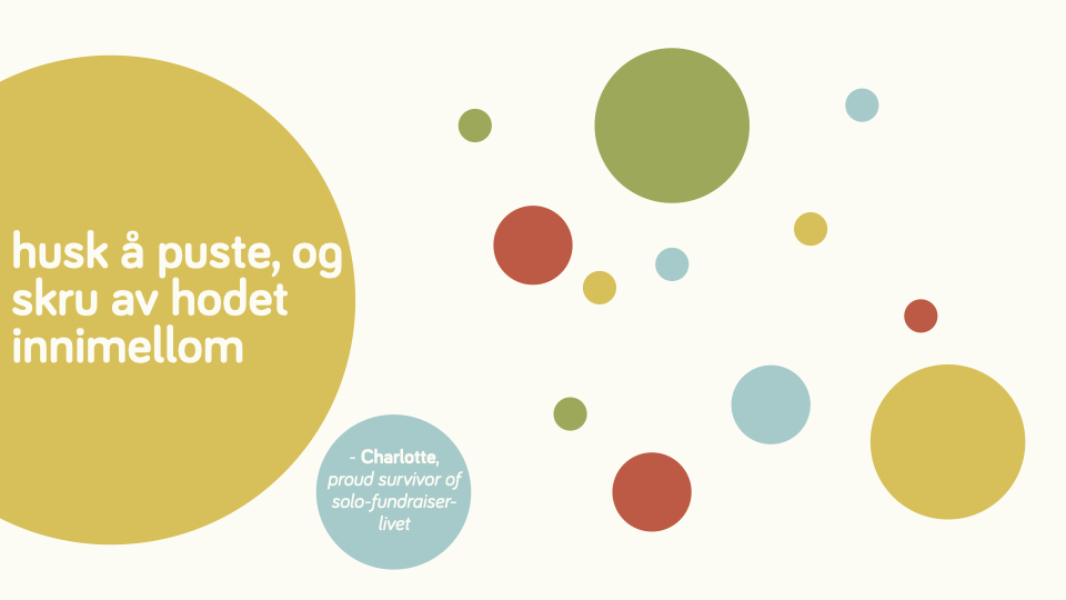 sitatet "husk å puste og skru av hodet innimellom", sitert Charlotte, proud survivor of solo-fundraiser-livet. Teksten ligger på en gul stor boble på kremhvit bakgurnn, med flere fargede prikker / sirkler i ulike sirkler rundt. Røde, grønne, gule og blå.
